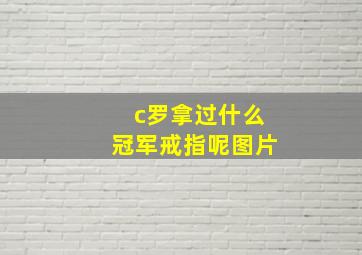 c罗拿过什么冠军戒指呢图片