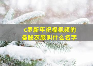 c罗新年祝福视频的曼联衣服叫什么名字