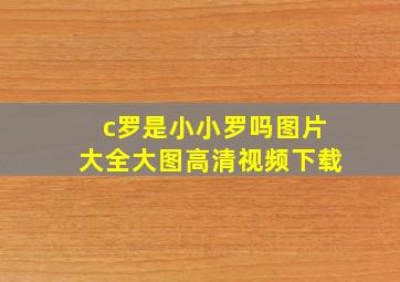 c罗是小小罗吗图片大全大图高清视频下载