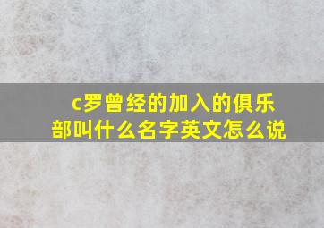 c罗曾经的加入的俱乐部叫什么名字英文怎么说