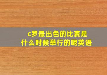 c罗最出色的比赛是什么时候举行的呢英语