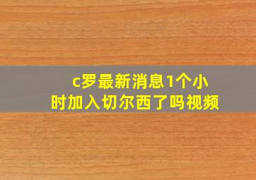 c罗最新消息1个小时加入切尔西了吗视频