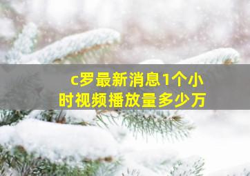 c罗最新消息1个小时视频播放量多少万