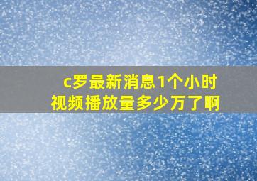 c罗最新消息1个小时视频播放量多少万了啊