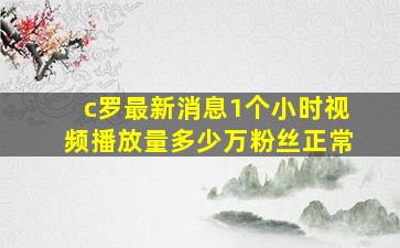 c罗最新消息1个小时视频播放量多少万粉丝正常