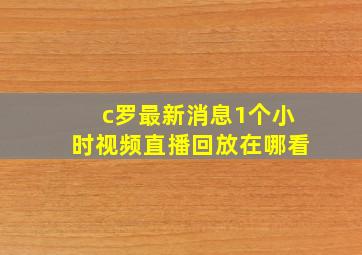 c罗最新消息1个小时视频直播回放在哪看