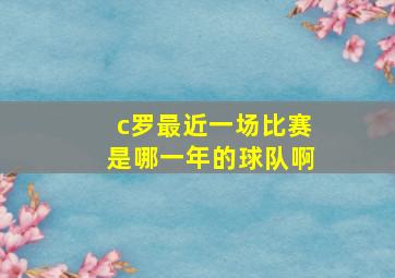 c罗最近一场比赛是哪一年的球队啊