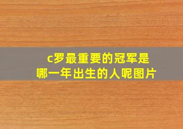 c罗最重要的冠军是哪一年出生的人呢图片