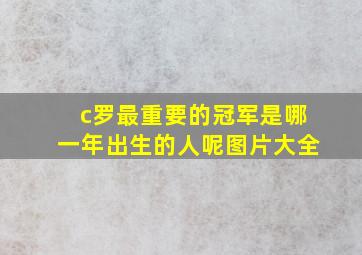 c罗最重要的冠军是哪一年出生的人呢图片大全