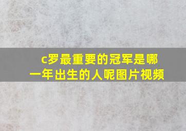 c罗最重要的冠军是哪一年出生的人呢图片视频