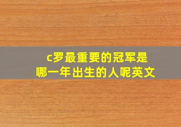 c罗最重要的冠军是哪一年出生的人呢英文