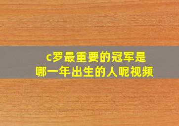 c罗最重要的冠军是哪一年出生的人呢视频