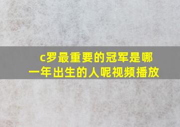 c罗最重要的冠军是哪一年出生的人呢视频播放