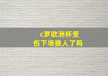 c罗欧洲杯受伤下场换人了吗