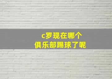 c罗现在哪个俱乐部踢球了呢