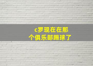 c罗现在在那个俱乐部踢球了