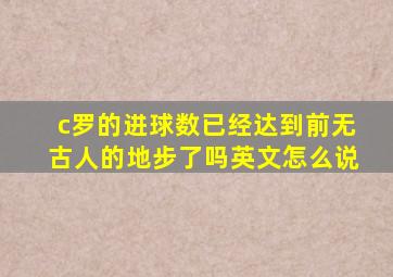 c罗的进球数已经达到前无古人的地步了吗英文怎么说