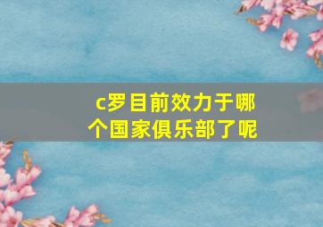 c罗目前效力于哪个国家俱乐部了呢