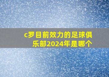 c罗目前效力的足球俱乐部2024年是哪个