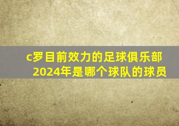 c罗目前效力的足球俱乐部2024年是哪个球队的球员