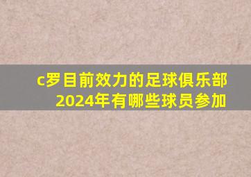 c罗目前效力的足球俱乐部2024年有哪些球员参加