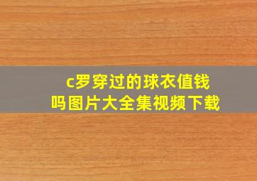 c罗穿过的球衣值钱吗图片大全集视频下载