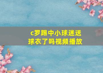 c罗踢中小球迷送球衣了吗视频播放