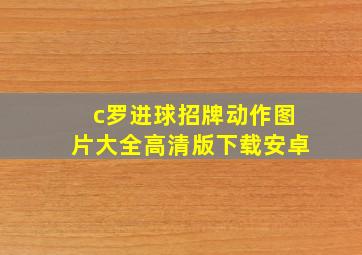 c罗进球招牌动作图片大全高清版下载安卓