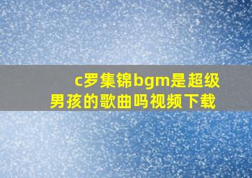 c罗集锦bgm是超级男孩的歌曲吗视频下载