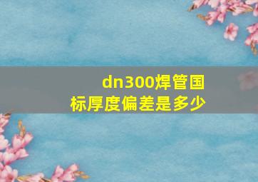 dn300焊管国标厚度偏差是多少