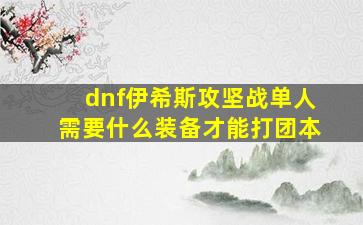 dnf伊希斯攻坚战单人需要什么装备才能打团本