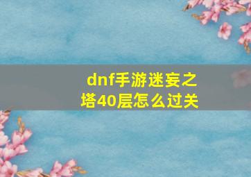 dnf手游迷妄之塔40层怎么过关