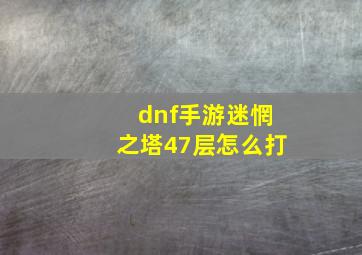 dnf手游迷惘之塔47层怎么打