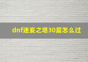 dnf迷妄之塔30层怎么过