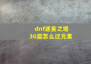 dnf迷妄之塔30层怎么过元素