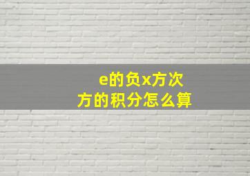 e的负x方次方的积分怎么算