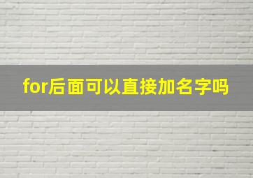 for后面可以直接加名字吗