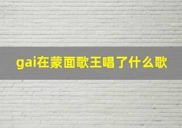 gai在蒙面歌王唱了什么歌