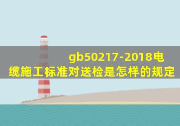 gb50217-2018电缆施工标准对送检是怎样的规定