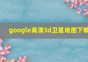 google高清3d卫星地图下载