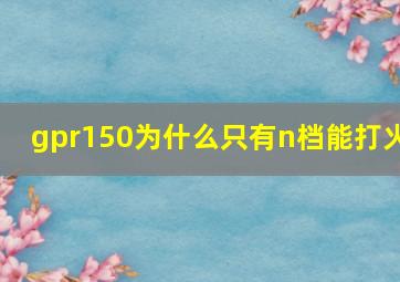 gpr150为什么只有n档能打火