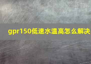 gpr150低速水温高怎么解决