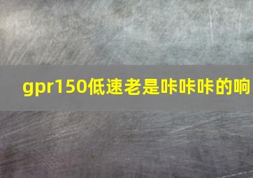 gpr150低速老是咔咔咔的响