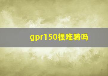 gpr150很难骑吗