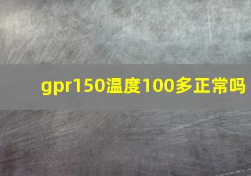 gpr150温度100多正常吗