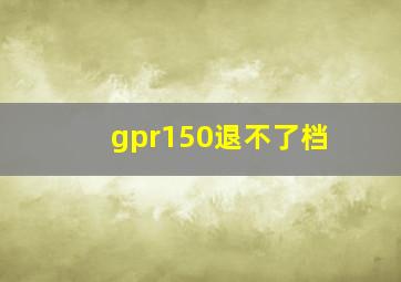 gpr150退不了档