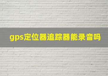 gps定位器追踪器能录音吗