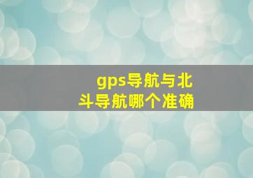 gps导航与北斗导航哪个准确