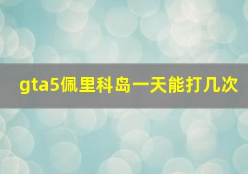 gta5佩里科岛一天能打几次