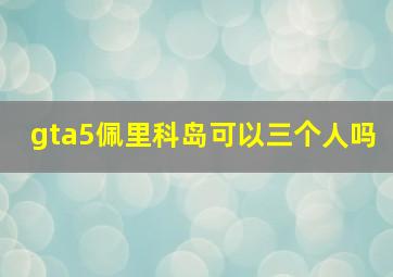 gta5佩里科岛可以三个人吗